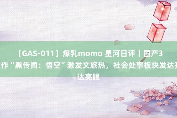 【GAS-011】爆乳momo 星河日评｜国产3A大作“黑传闻：悟空”激发文旅热，社会处事板块发达亮眼