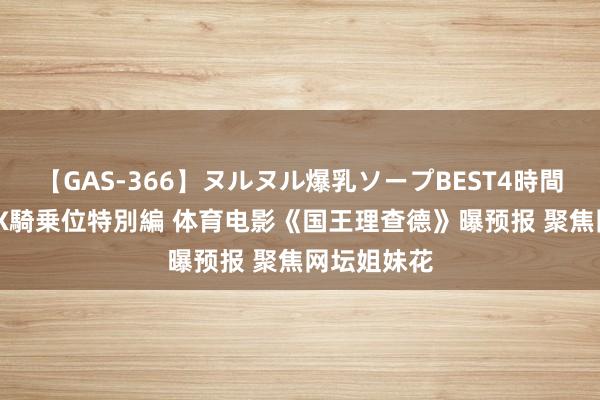 【GAS-366】ヌルヌル爆乳ソープBEST4時間 マットSEX騎乗位特別編 体育电影《国王理查德》曝预报 聚焦网坛姐妹花