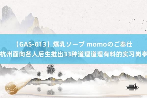 【GAS-013】爆乳ソープ momoのご奉仕 杭州面向各人后生推出33种道理道理有料的实习岗亭