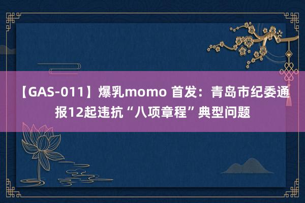 【GAS-011】爆乳momo 首发：青岛市纪委通报12起违抗“八项章程”典型问题