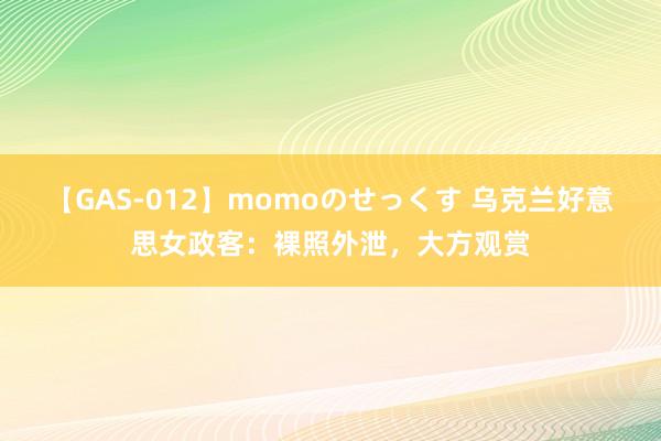 【GAS-012】momoのせっくす 乌克兰好意思女政客：裸照外泄，大方观赏