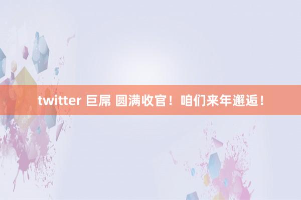 twitter 巨屌 圆满收官！咱们来年邂逅！