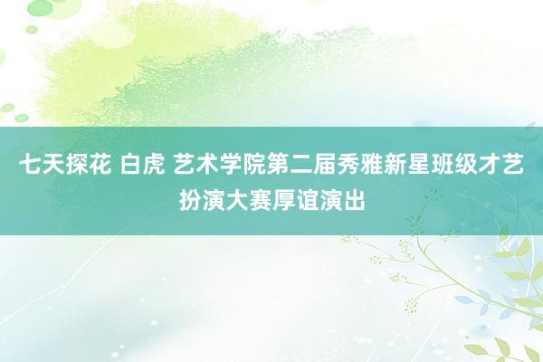 七天探花 白虎 艺术学院第二届秀雅新星班级才艺扮演大赛厚谊演出