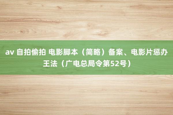 av 自拍偷拍 电影脚本（简略）备案、电影片惩办王法（广电总局令第52号）