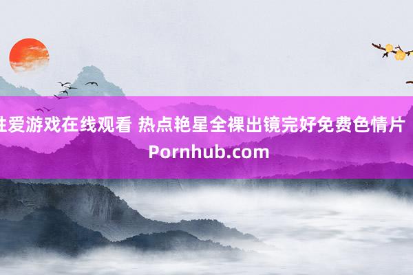 性爱游戏在线观看 热点艳星全裸出镜完好免费色情片 :: Pornhub.com