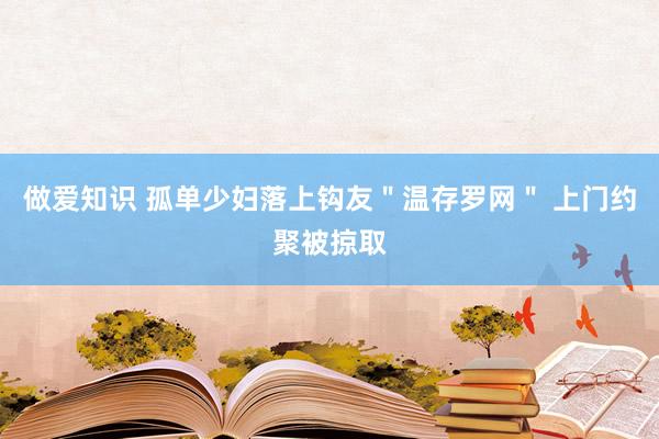 做爱知识 孤单少妇落上钩友＂温存罗网＂ 上门约聚被掠取