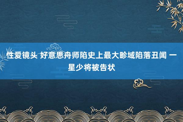 性爱镜头 好意思舟师陷史上最大畛域陷落丑闻 一星少将被告状