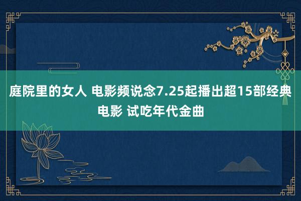 庭院里的女人 电影频说念7.25起播出超15部经典电影 试吃年代金曲