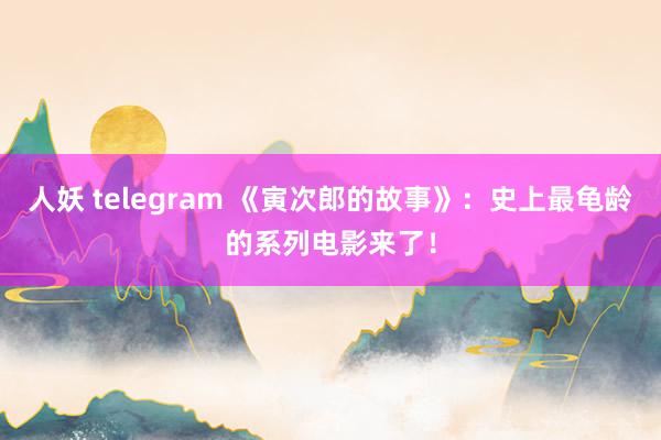 人妖 telegram 《寅次郎的故事》：史上最龟龄的系列电影来了！