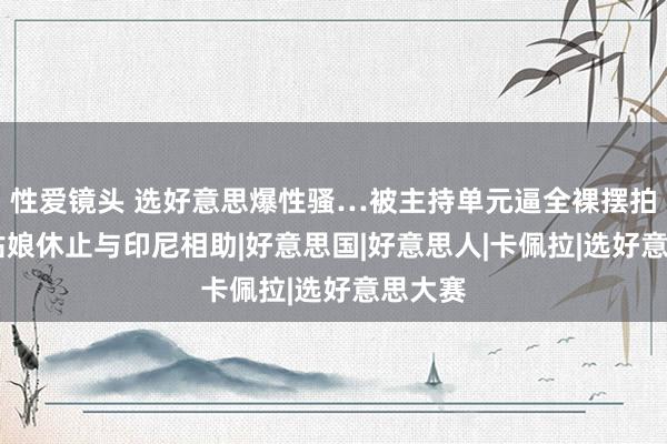 性爱镜头 选好意思爆性骚…被主持单元逼全裸摆拍 公共姑娘休止与印尼相助|好意思国|好意思人|卡佩拉|选好意思大赛