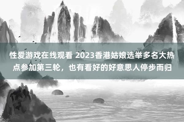 性爱游戏在线观看 2023香港姑娘选举多名大热点参加第三轮，也有看好的好意思人停步而归