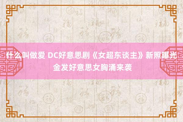 什么叫做爱 DC好意思剧《女超东谈主》新照曝光 金发好意思女胸涌来袭