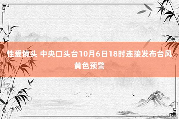 性爱镜头 中央口头台10月6日18时连接发布台风黄色预警