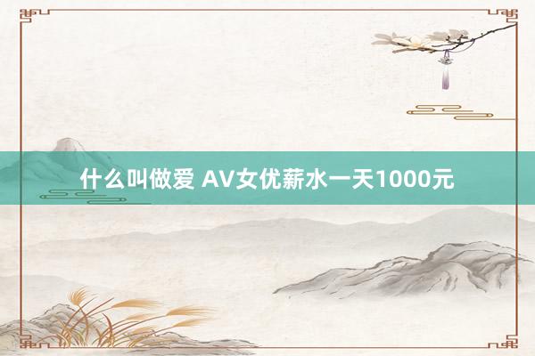 什么叫做爱 AV女优薪水一天1000元