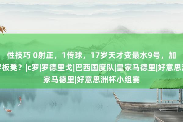 性技巧 0射正，1传球，17岁天才变最水9号，加盟皇马坐穿板凳？|c罗|罗德里戈|巴西国度队|皇家马德里|好意思洲杯小组赛