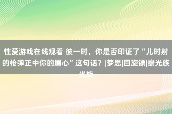 性爱游戏在线观看 彼一时，你是否印证了“儿时射的枪弹正中你的眉心”这句话？|梦思|回旋镖|蟾光族