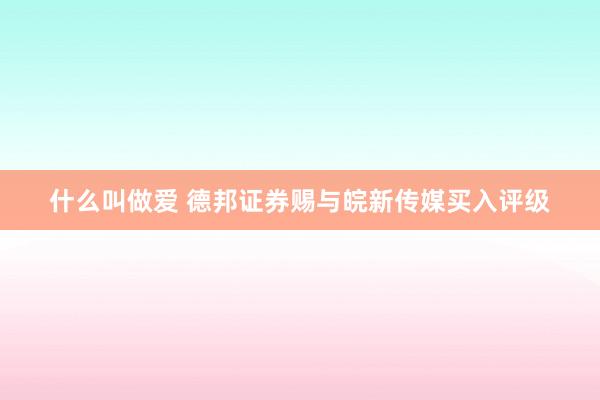 什么叫做爱 德邦证券赐与皖新传媒买入评级