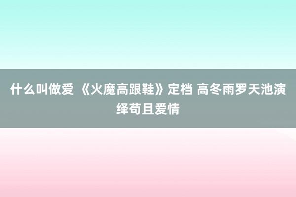 什么叫做爱 《火魔高跟鞋》定档 高冬雨罗天池演绎苟且爱情