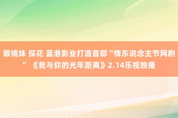 眼镜妹 探花 蓝港影业打造首部“情东说念主节网剧” 《我与你的光年距离》2.14乐视独播