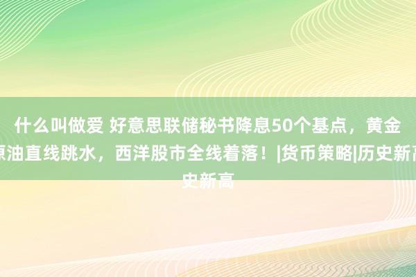 什么叫做爱 好意思联储秘书降息50个基点，黄金原油直线跳水，西洋股市全线着落！|货币策略|历史新高