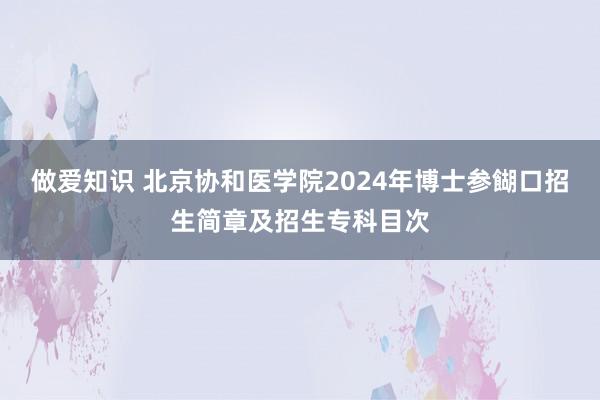 做爱知识 北京协和医学院2024年博士参餬口招生简章及招生专科目次