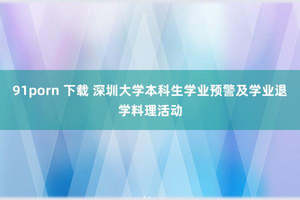 91porn 下载 深圳大学本科生学业预警及学业退学料理活动