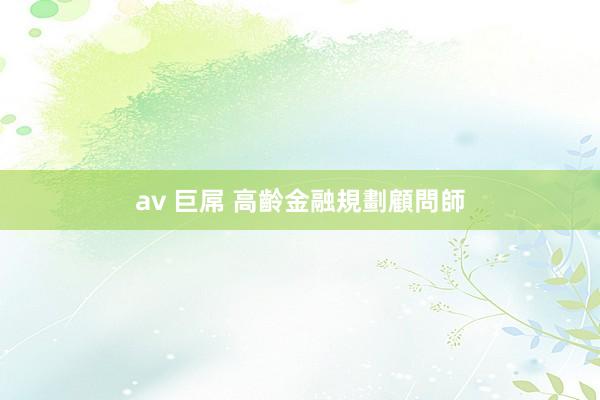 av 巨屌 高齡金融規劃顧問師