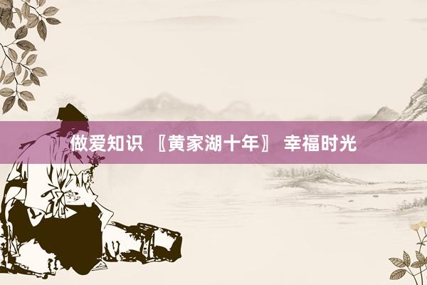 做爱知识 〖黄家湖十年〗 幸福时光