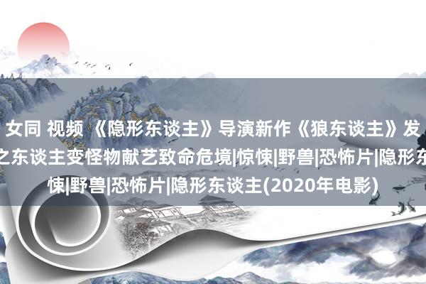 女同 视频 《隐形东谈主》导演新作《狼东谈主》发布预报及海报 所爱之东谈主变怪物献艺致命危境|惊悚|野兽|恐怖片|隐形东谈主(2020年电影)