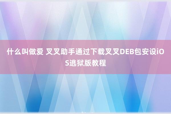 什么叫做爱 叉叉助手通过下载叉叉DEB包安设iOS逃狱版教程