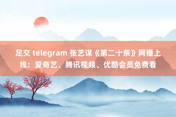 足交 telegram 张艺谋《第二十条》网播上线：爱奇艺、腾讯视频、优酷会员免费看