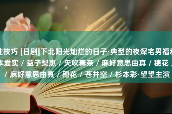 性技巧 [日剧]下北阳光灿烂的日子·典型的夜深宅男福利剧·濑户早妃 / 桥本爱实 / 益子梨惠 / 矢吹春奈 / 麻好意思由真 / 穂花 / 苍井空 / 杉本彩·望望主演