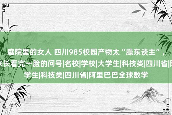 庭院里的女人 四川985校园产物太“臊东谈主”，被学生抢断货，家长看完一脸的问号|名校|学校|大学生|科技类|四川省|阿里巴巴全球数学