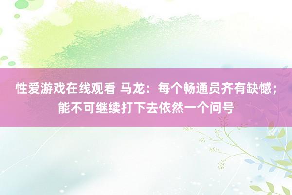 性爱游戏在线观看 马龙：每个畅通员齐有缺憾；能不可继续打下去依然一个问号