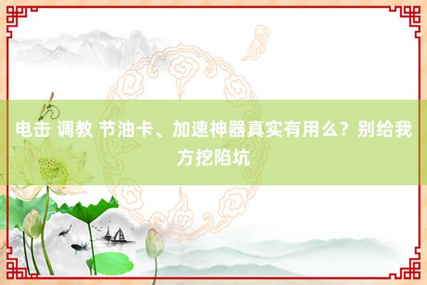 电击 调教 节油卡、加速神器真实有用么？别给我方挖陷坑