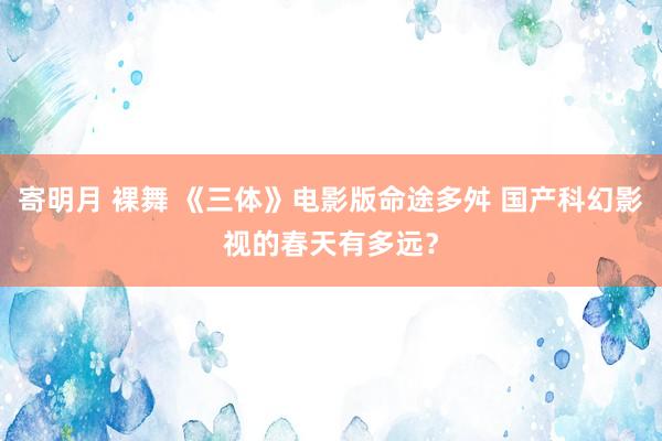 寄明月 裸舞 《三体》电影版命途多舛 国产科幻影视的春天有多远？