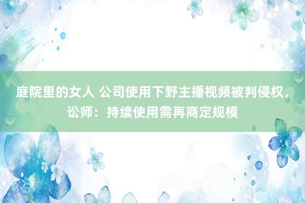 庭院里的女人 公司使用下野主播视频被判侵权，讼师：持续使用需再商定规模