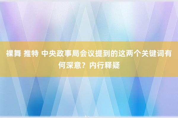 裸舞 推特 中央政事局会议提到的这两个关键词有何深意？内行释疑