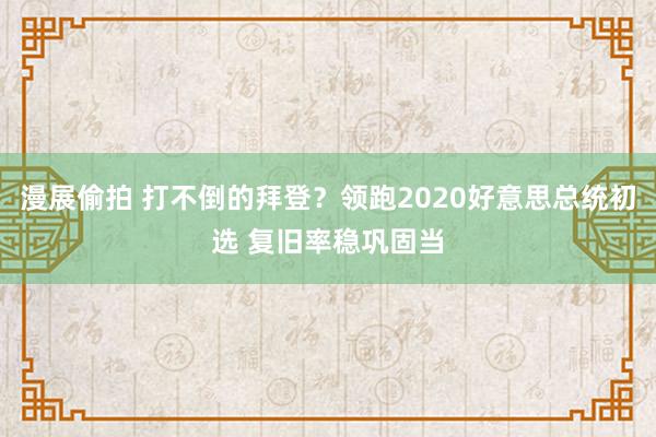 漫展偷拍 打不倒的拜登？领跑2020好意思总统初选 复旧率稳巩固当