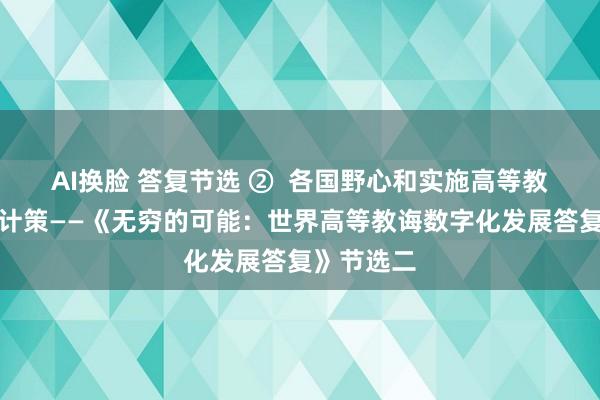 AI换脸 答复节选 ②  各国野心和实施高等教诲数字化计策——《无穷的可能：世界高等教诲数字化发展答复》节选二