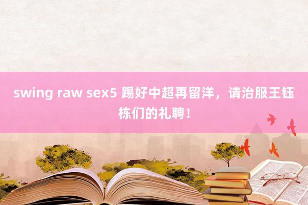 swing raw sex5 踢好中超再留洋，请治服王钰栋们的礼聘！